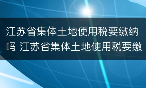 江苏省集体土地使用税要缴纳吗 江苏省集体土地使用税要缴纳吗多少钱
