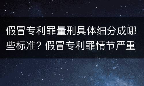 假冒专利罪量刑具体细分成哪些标准? 假冒专利罪情节严重的认定