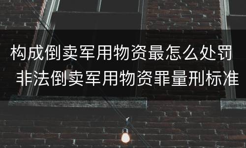 构成倒卖军用物资最怎么处罚 非法倒卖军用物资罪量刑标准