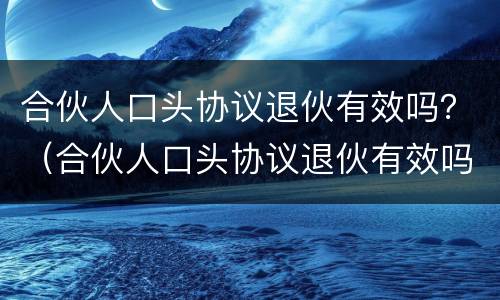 合伙人口头协议退伙有效吗？（合伙人口头协议退伙有效吗）
