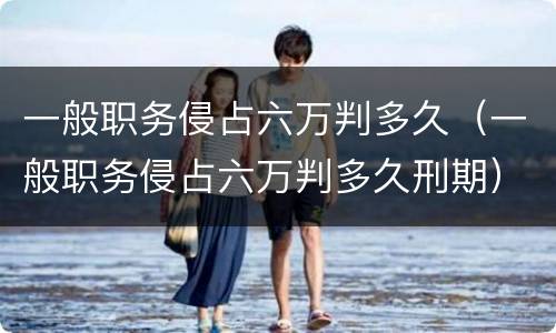 一般职务侵占六万判多久（一般职务侵占六万判多久刑期）