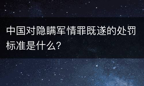 中国对隐瞒军情罪既遂的处罚标准是什么？