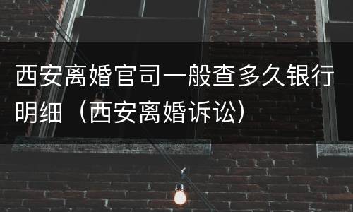 西安离婚官司一般查多久银行明细（西安离婚诉讼）