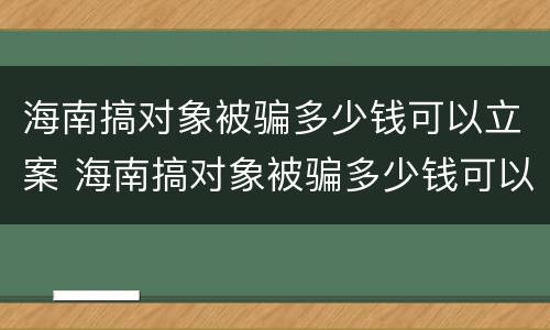 海南搞对象被骗多少钱可以立案 海南搞对象被骗多少钱可以立案了