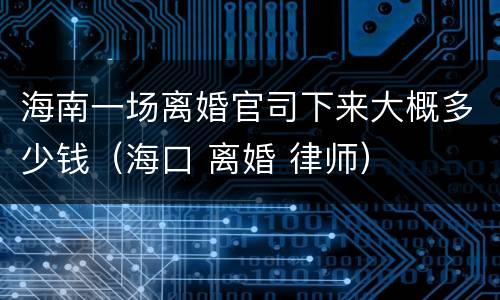 海南一场离婚官司下来大概多少钱（海口 离婚 律师）