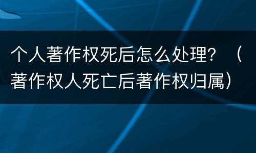 个人著作权死后怎么处理？（著作权人死亡后著作权归属）