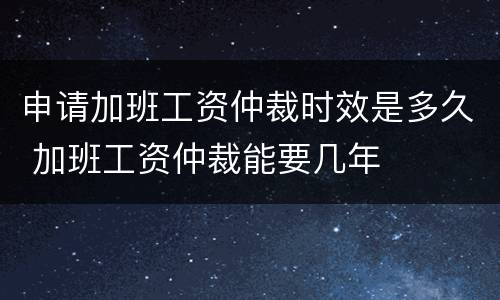 申请加班工资仲裁时效是多久 加班工资仲裁能要几年