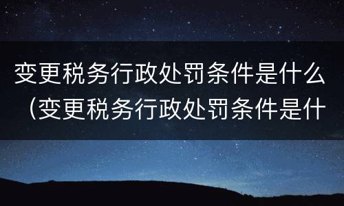 变更税务行政处罚条件是什么（变更税务行政处罚条件是什么规定）