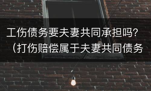 工伤债务要夫妻共同承担吗？（打伤赔偿属于夫妻共同债务吗）
