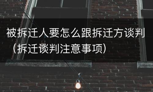 被拆迁人要怎么跟拆迁方谈判（拆迁谈判注意事项）