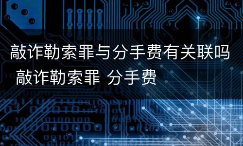 敲诈勒索罪与分手费有关联吗 敲诈勒索罪 分手费