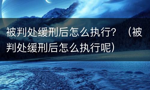 被判处缓刑后怎么执行？（被判处缓刑后怎么执行呢）