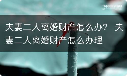 夫妻二人离婚财产怎么办？ 夫妻二人离婚财产怎么办理