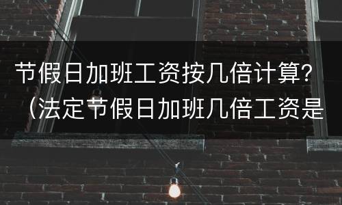 节假日加班工资按几倍计算？（法定节假日加班几倍工资是否是基本工资来算）