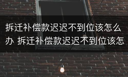 拆迁补偿款迟迟不到位该怎么办 拆迁补偿款迟迟不到位该怎么办理