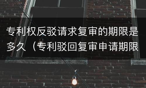 专利权反驳请求复审的期限是多久（专利驳回复审申请期限是多少天）