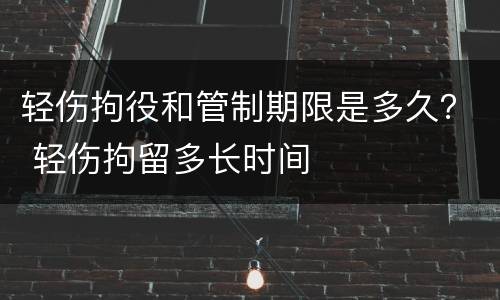 轻伤拘役和管制期限是多久？ 轻伤拘留多长时间