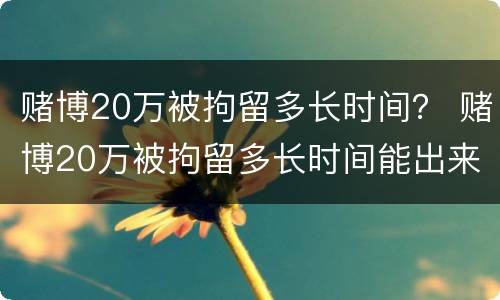 赌博20万被拘留多长时间？ 赌博20万被拘留多长时间能出来