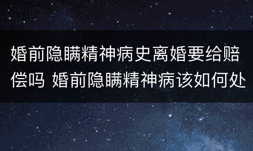 婚前隐瞒精神病史离婚要给赔偿吗 婚前隐瞒精神病该如何处理