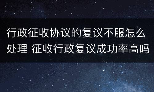 行政征收协议的复议不服怎么处理 征收行政复议成功率高吗