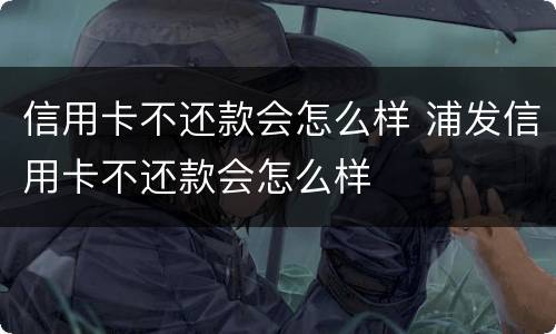 信用卡不还款会怎么样 浦发信用卡不还款会怎么样