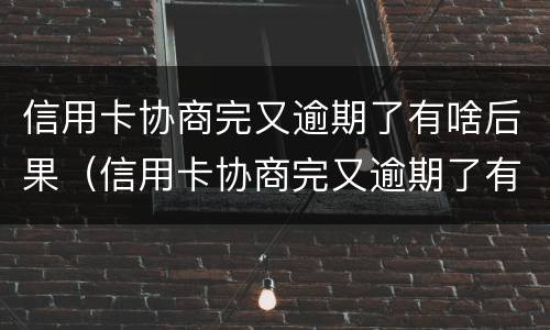 信用卡协商完又逾期了有啥后果（信用卡协商完又逾期了有啥后果吗）