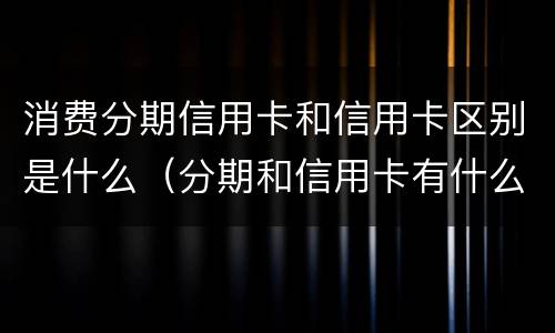 消费分期信用卡和信用卡区别是什么（分期和信用卡有什么区别）