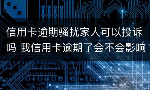 信用卡逾期骚扰家人可以投诉吗 我信用卡逾期了会不会影响家人