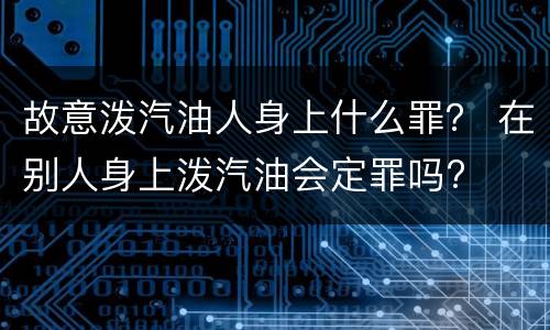 故意泼汽油人身上什么罪？ 在别人身上泼汽油会定罪吗?