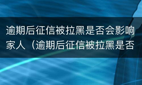 逾期后征信被拉黑是否会影响家人（逾期后征信被拉黑是否会影响家人贷款）