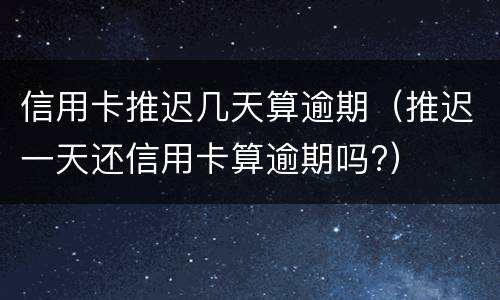 信用卡推迟几天算逾期（推迟一天还信用卡算逾期吗?）