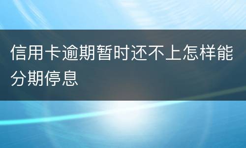信用卡逾期暂时还不上怎样能分期停息