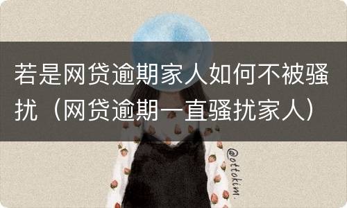 若是网贷逾期家人如何不被骚扰（网贷逾期一直骚扰家人）
