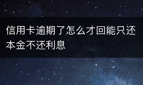 信用卡逾期了怎么才回能只还本金不还利息