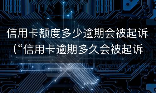 信用卡额度多少逾期会被起诉（“信用卡逾期多久会被起诉”）