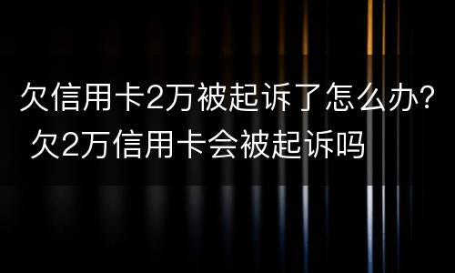 欠信用卡2万被起诉了怎么办？ 欠2万信用卡会被起诉吗