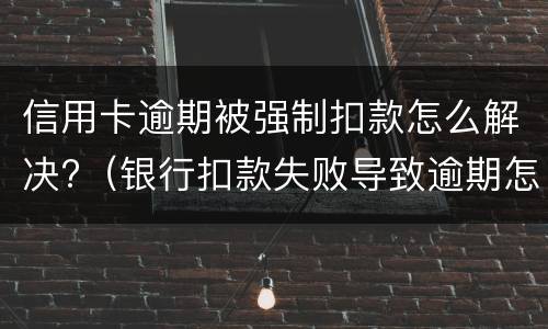 信用卡逾期被强制扣款怎么解决?（银行扣款失败导致逾期怎么办）