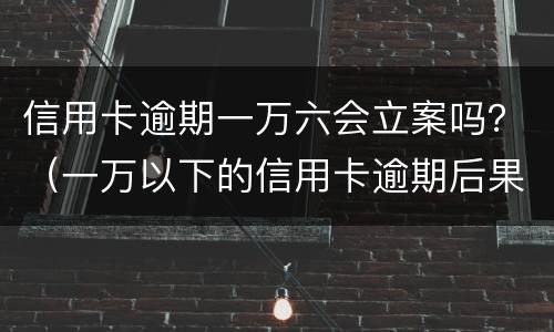 信用卡逾期一万六会立案吗？（一万以下的信用卡逾期后果）