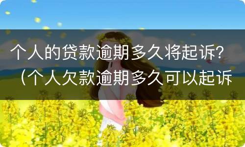 个人的贷款逾期多久将起诉？（个人欠款逾期多久可以起诉）