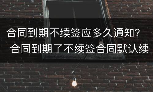 合同到期不续签应多久通知？ 合同到期了不续签合同默认续签期限