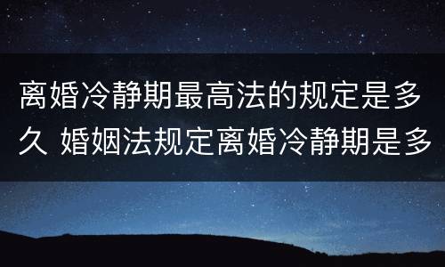离婚冷静期最高法的规定是多久 婚姻法规定离婚冷静期是多久