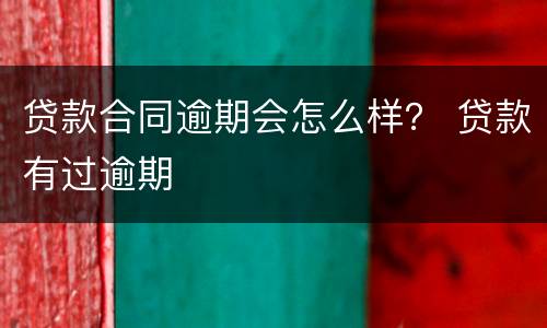 贷款合同逾期会怎么样？ 贷款有过逾期