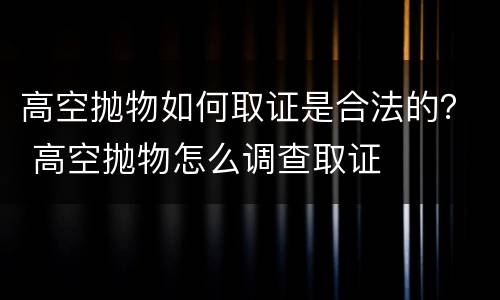 高空抛物如何取证是合法的？ 高空抛物怎么调查取证