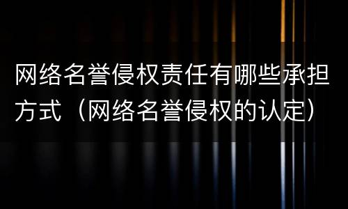 网络名誉侵权责任有哪些承担方式（网络名誉侵权的认定）