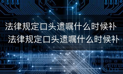 法律规定口头遗嘱什么时候补 法律规定口头遗嘱什么时候补发