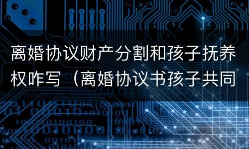 离婚协议财产分割和孩子抚养权咋写（离婚协议书孩子共同抚养怎么写）