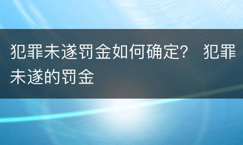 犯罪未遂罚金如何确定？ 犯罪未遂的罚金