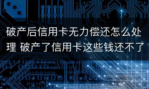破产后信用卡无力偿还怎么处理 破产了信用卡这些钱还不了怎么办