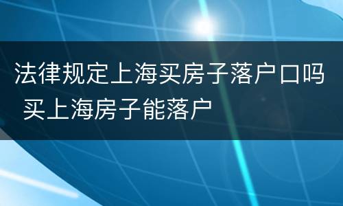 法律规定上海买房子落户口吗 买上海房子能落户