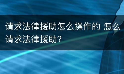 请求法律援助怎么操作的 怎么请求法律援助?